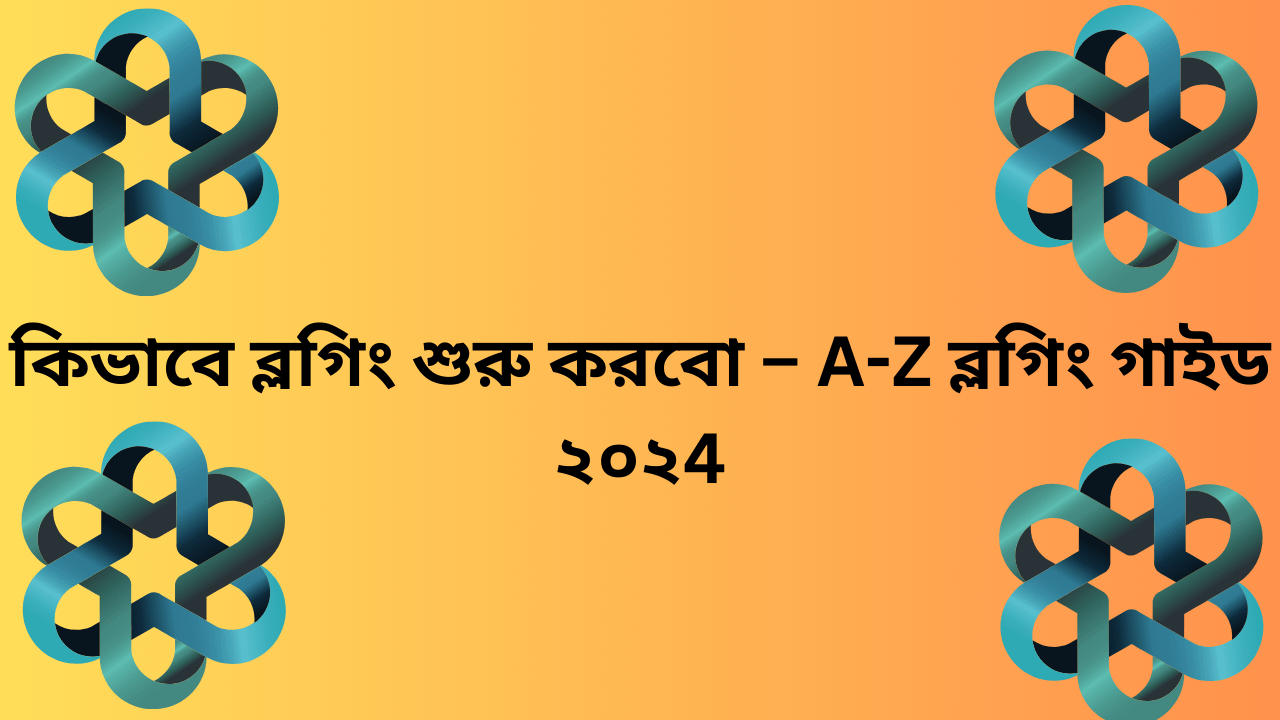 কিভাবে ব্লগিং শুরু করবো – A-Z ব্লগিং গাইড ২০২4