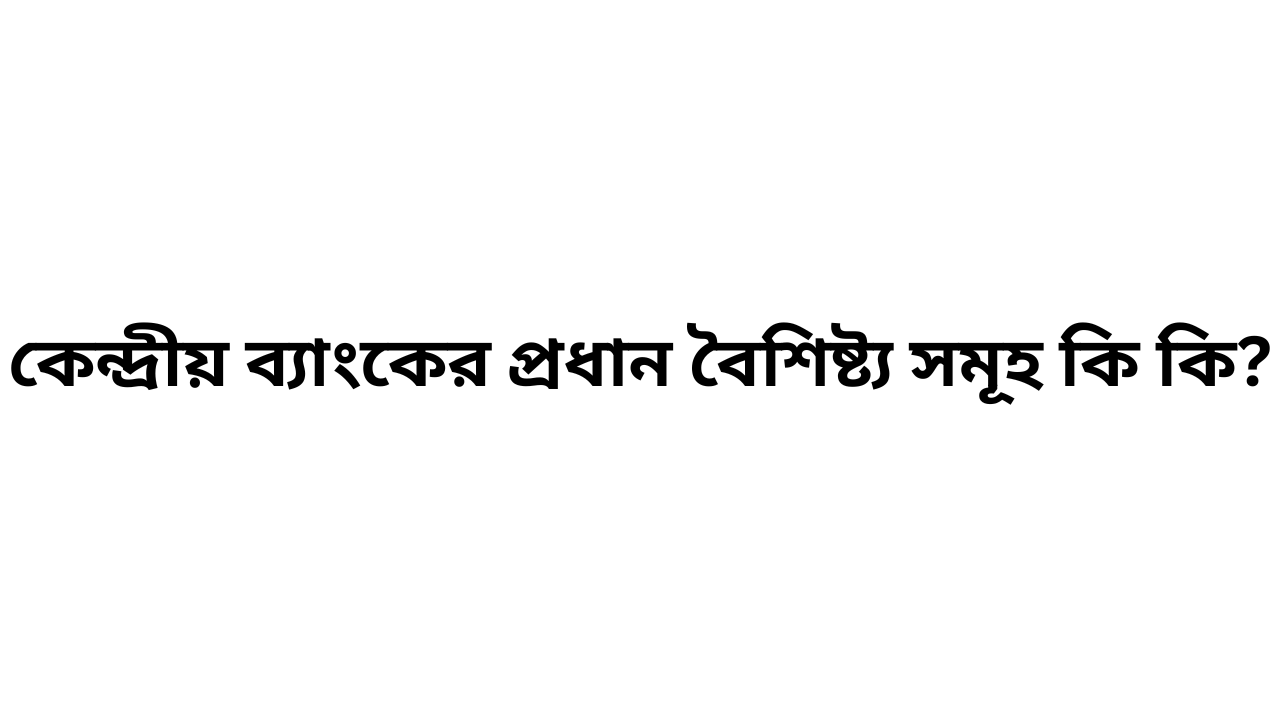 কেন্দ্রীয় ব্যাংকের প্রধান বৈশিষ্ট্য সমূহ কি কি?