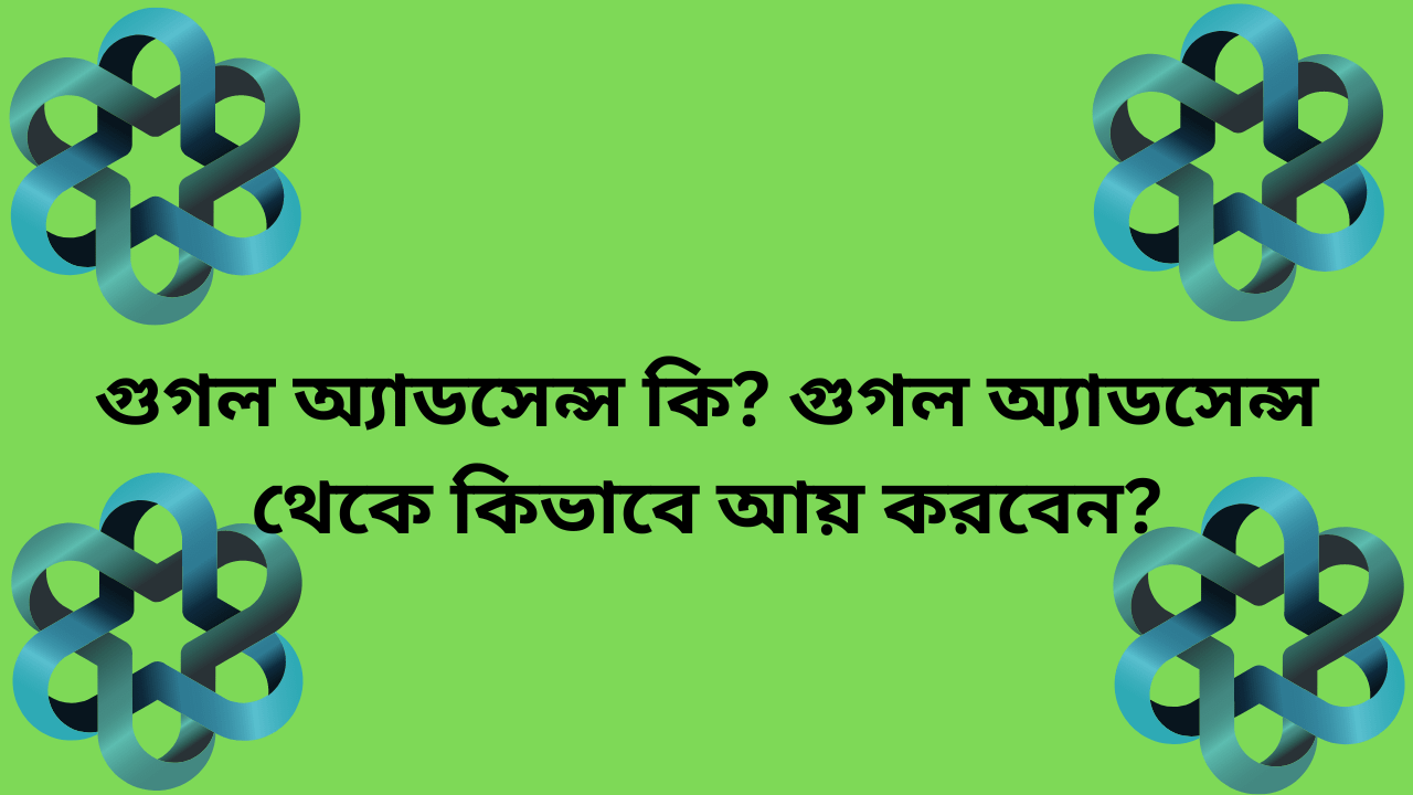 গুগল অ্যাডসেন্স কি? গুগল অ্যাডসেন্স থেকে কিভাবে আয় করবেন?