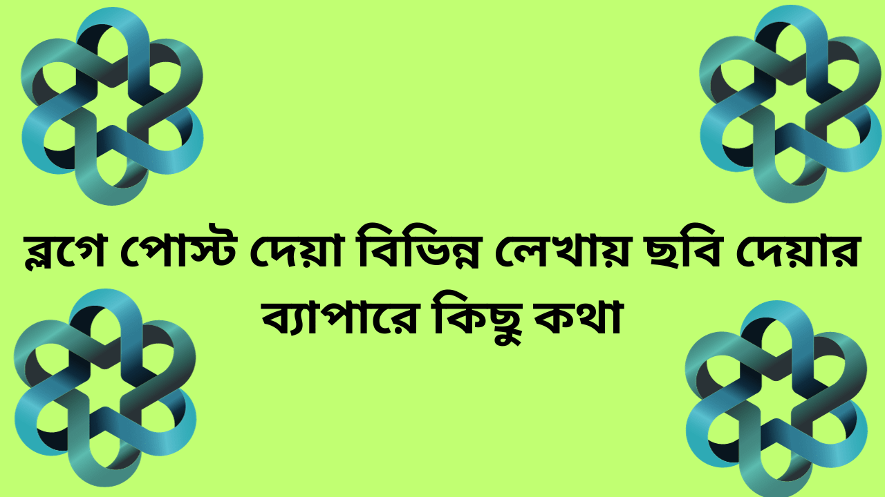 ব্লগে পোস্ট দেয়া বিভিন্ন লেখায় ছবি দেয়ার ব্যাপারে কিছু কথা