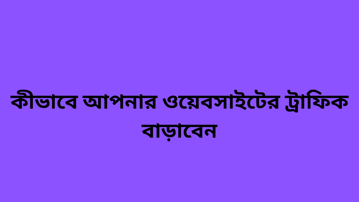 কীভাবে আপনার ওয়েবসাইটের ট্রাফিক আনতে হয়