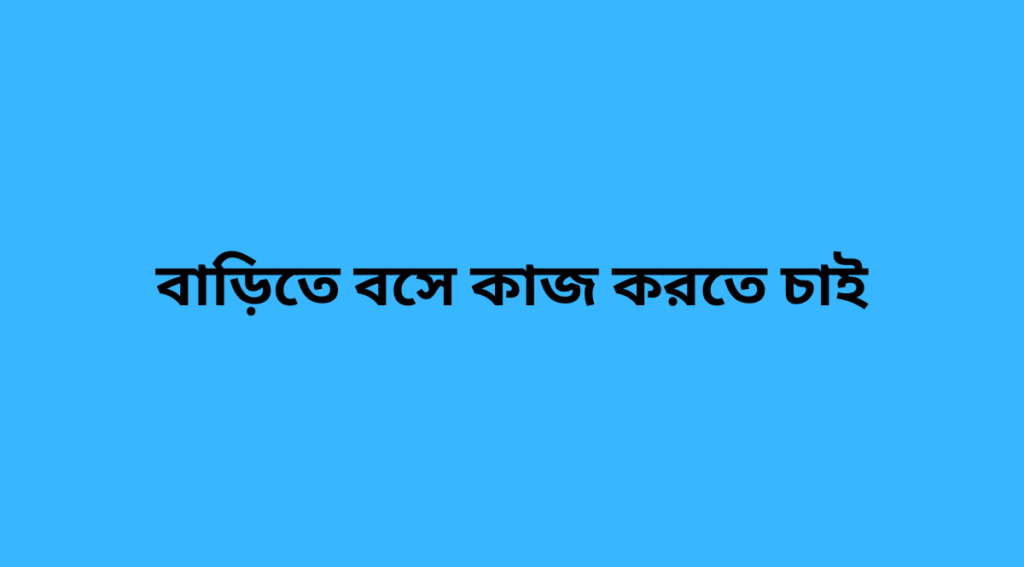 বাড়িতে বসে কাজ করতে চাই